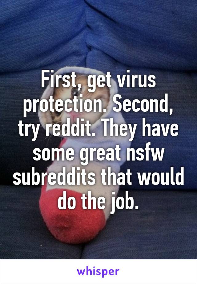 First, get virus protection. Second, try reddit. They have some great nsfw subreddits that would do the job.