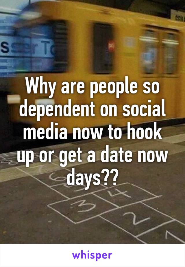 Why are people so dependent on social media now to hook up or get a date now days??