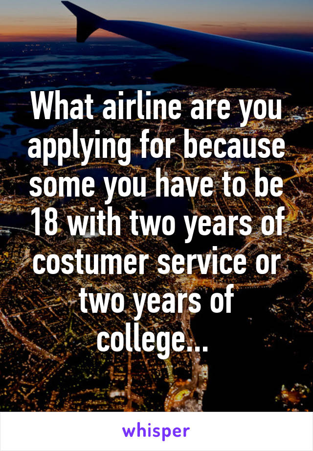 What airline are you applying for because some you have to be 18 with two years of costumer service or two years of college... 