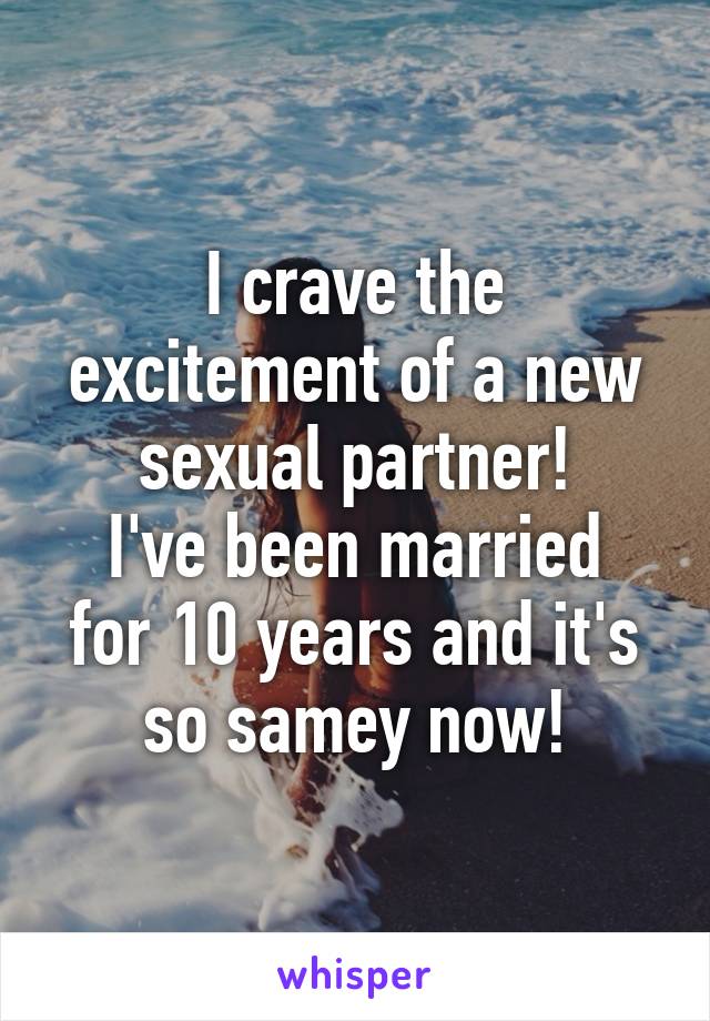 I crave the excitement of a new sexual partner!
I've been married for 10 years and it's so samey now!