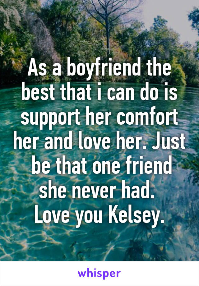 As a boyfriend the best that i can do is support her comfort her and love her. Just  be that one friend she never had. 
Love you Kelsey.