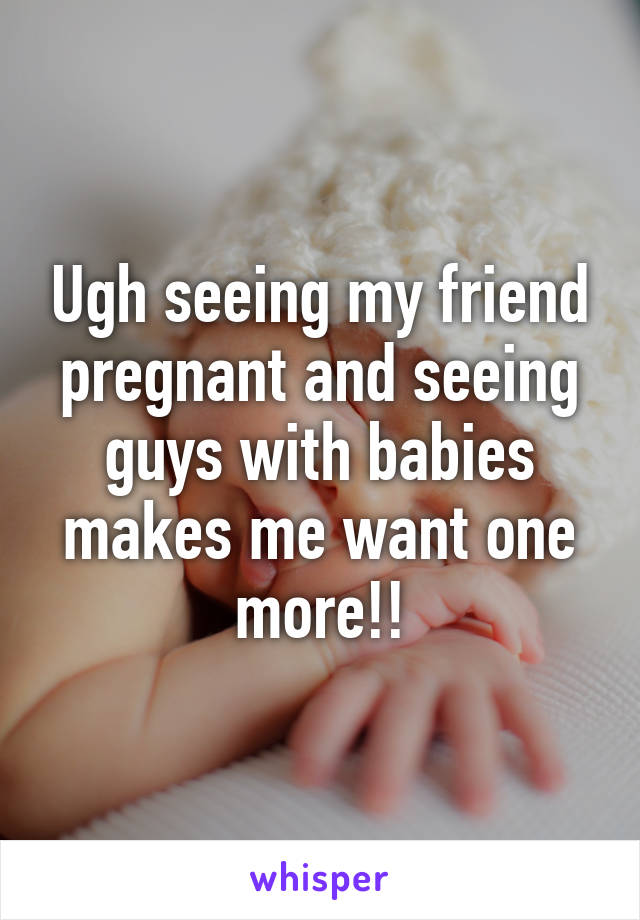 Ugh seeing my friend pregnant and seeing guys with babies makes me want one more!!