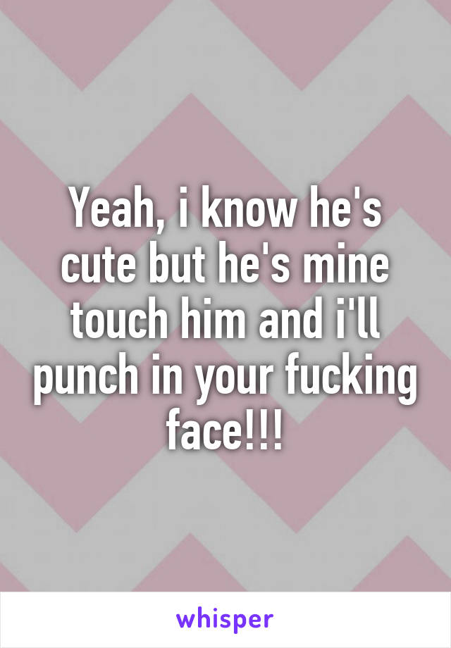 Yeah, i know he's cute but he's mine touch him and i'll punch in your fucking face!!!