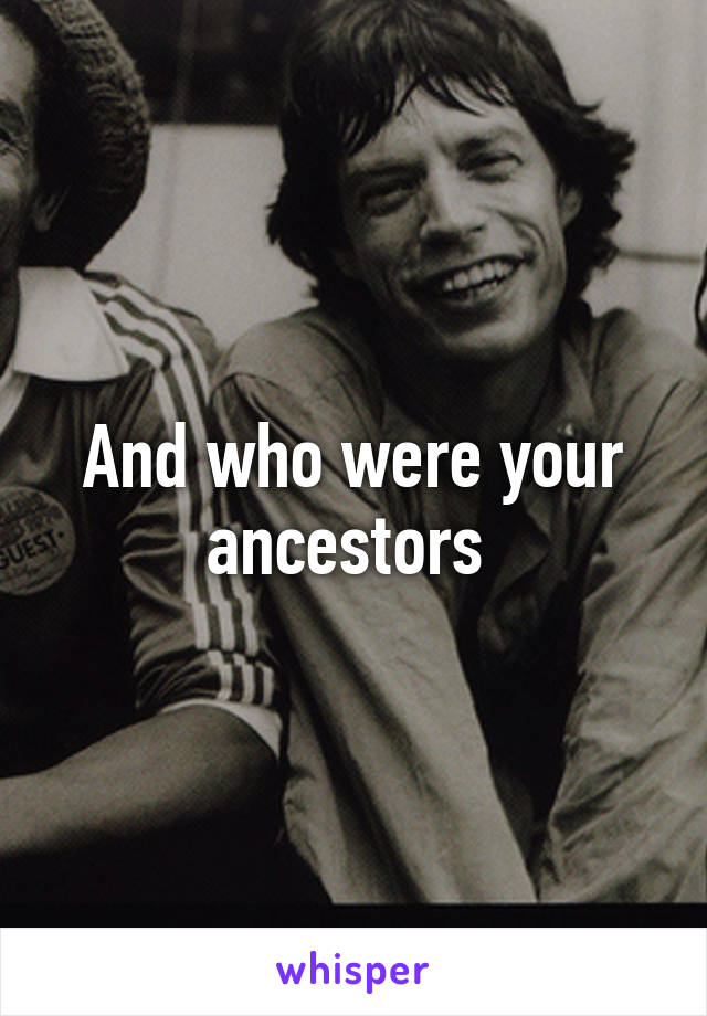 And who were your ancestors 