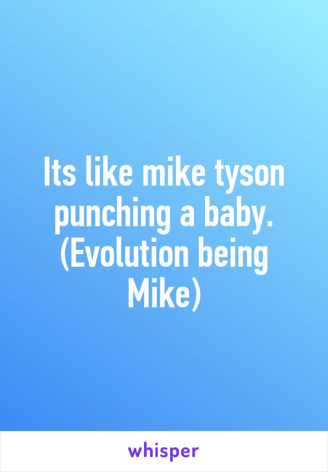 Its like mike tyson punching a baby. (Evolution being Mike)