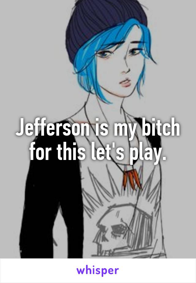 Jefferson is my bitch for this let's play.