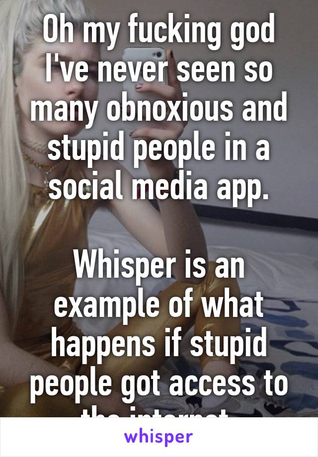 Oh my fucking god I've never seen so many obnoxious and stupid people in a social media app.

Whisper is an example of what happens if stupid people got access to the internet.