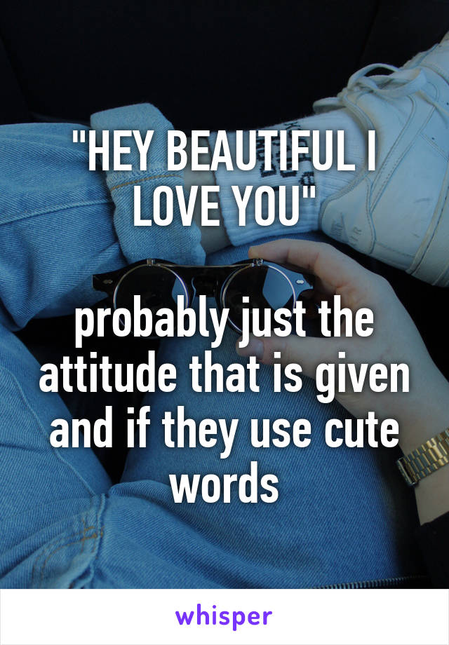 "HEY BEAUTIFUL I LOVE YOU"

probably just the attitude that is given and if they use cute words