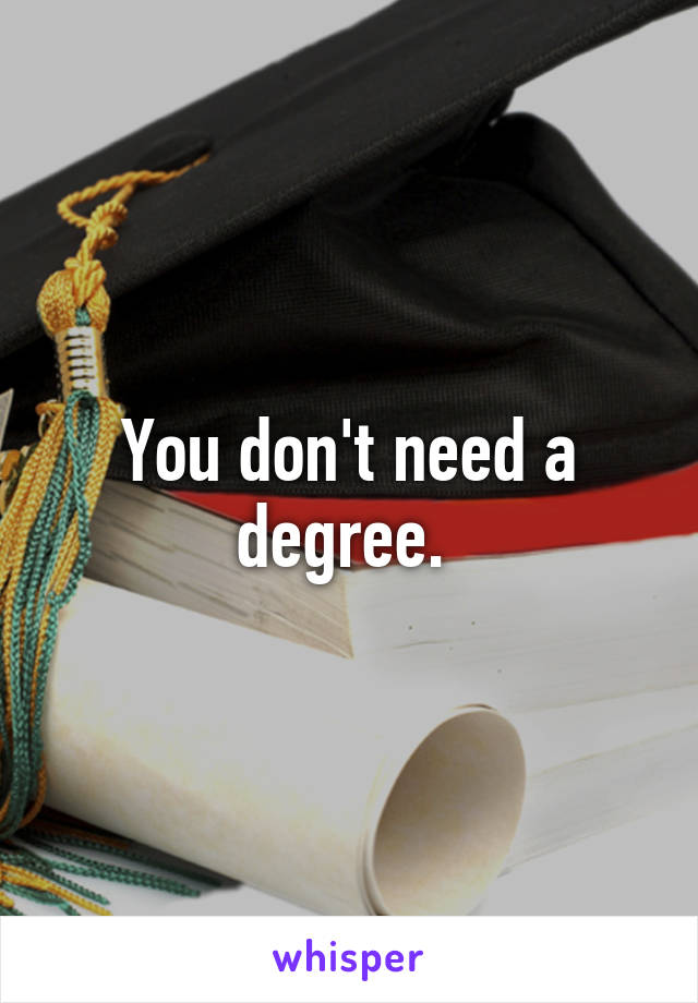 You don't need a degree. 