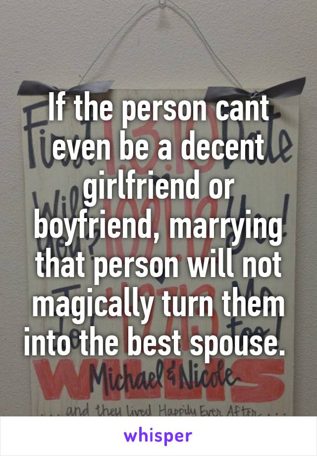 If the person cant even be a decent girlfriend or boyfriend, marrying that person will not magically turn them into the best spouse. 