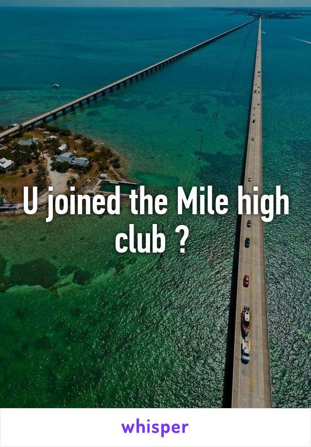 U joined the Mile high club ? 