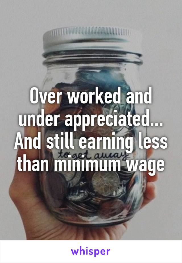 Over worked and under appreciated... And still earning less than minimum wage