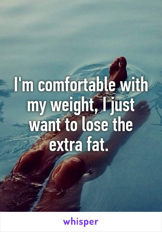 I'm comfortable with my weight, I just want to lose the extra fat. 