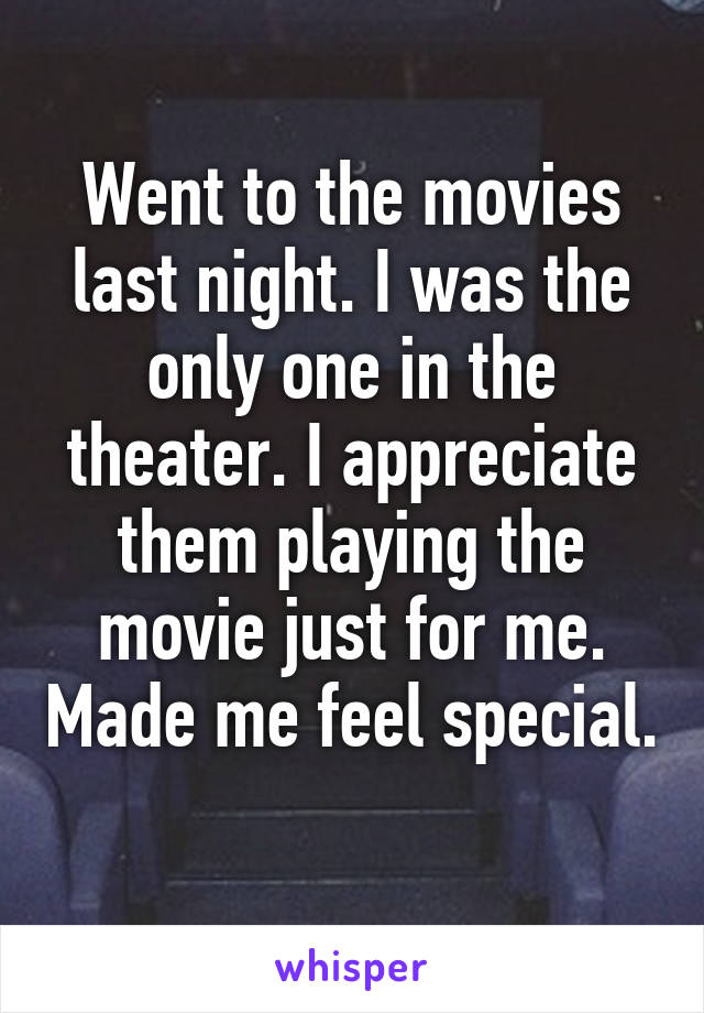 Went to the movies last night. I was the only one in the theater. I appreciate them playing the movie just for me. Made me feel special. 