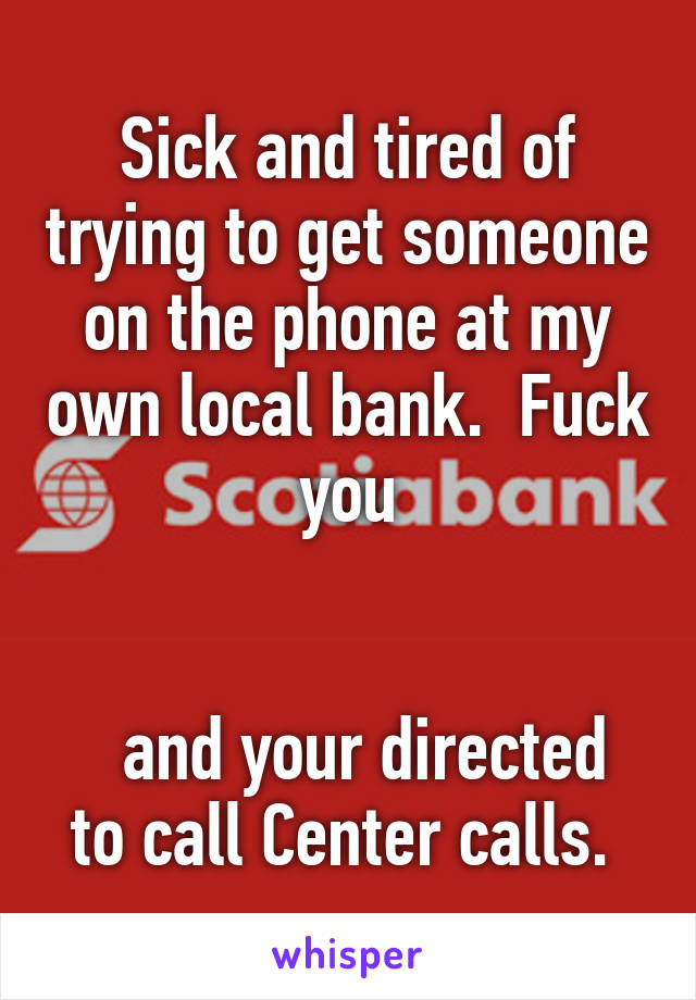 Sick and tired of trying to get someone on the phone at my own local bank.  Fuck you


  and your directed to call Center calls. 