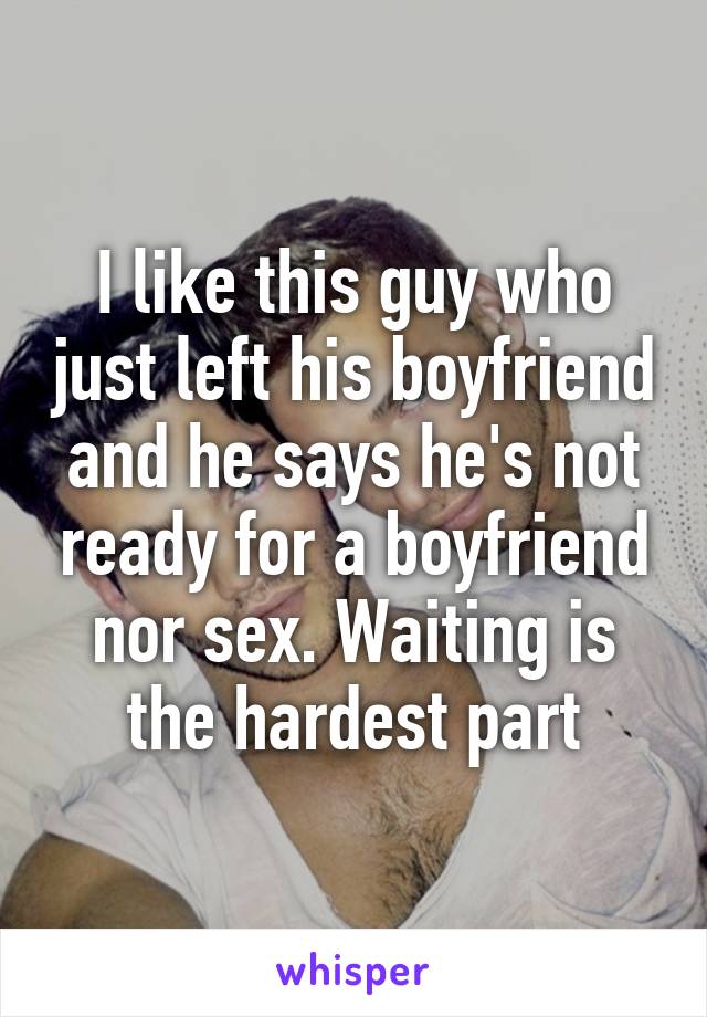 I like this guy who just left his boyfriend and he says he's not ready for a boyfriend nor sex. Waiting is the hardest part