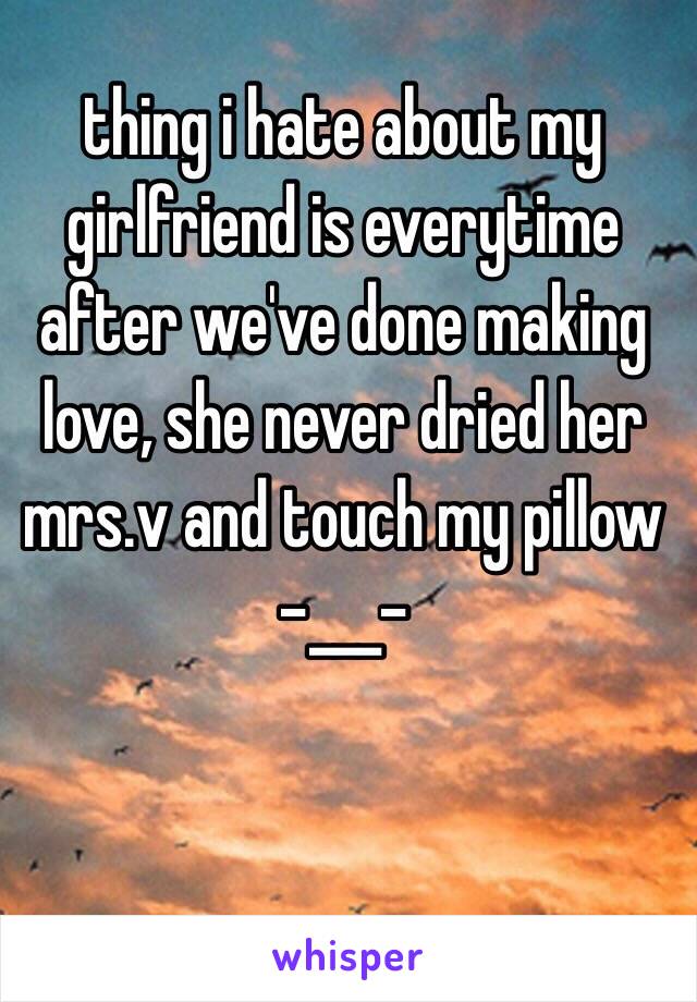 thing i hate about my girlfriend is everytime after we've done making love, she never dried her mrs.v and touch my pillow -___-