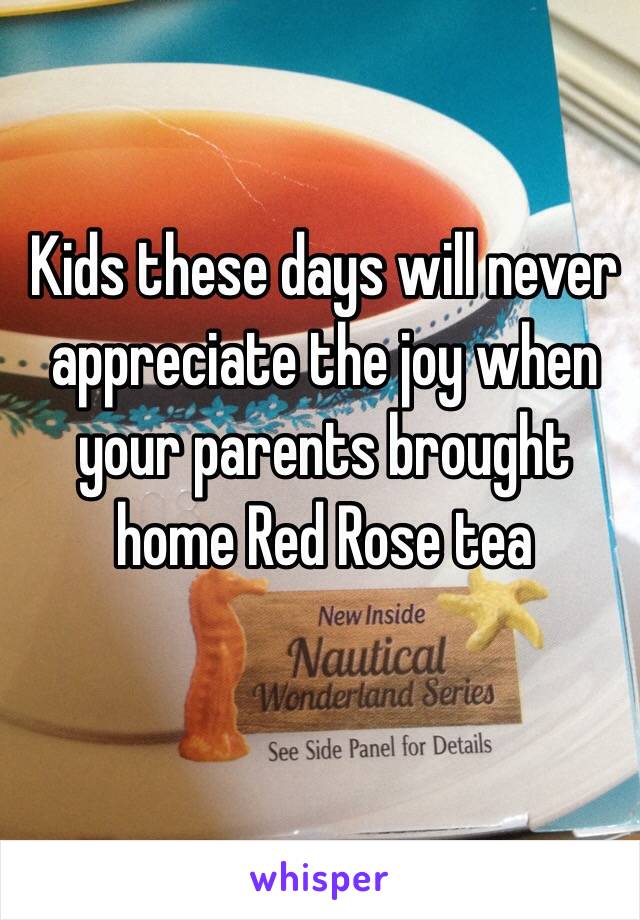 Kids these days will never appreciate the joy when 
your parents brought home Red Rose tea