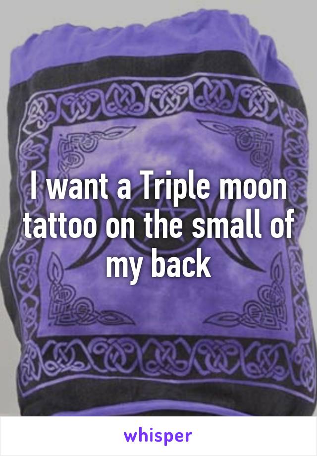 I want a Triple moon tattoo on the small of my back