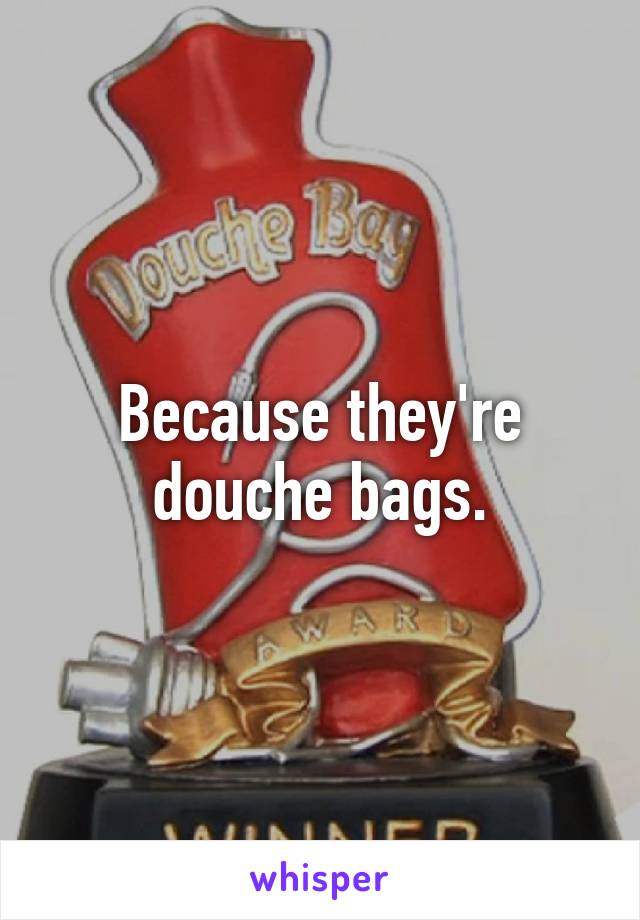 Because they're douche bags.