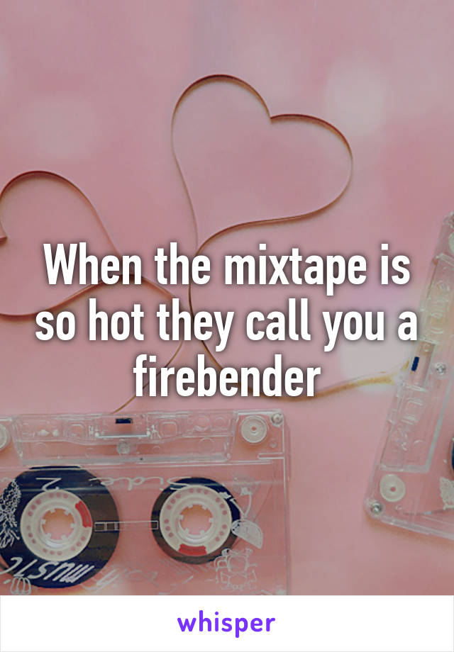 When the mixtape is so hot they call you a firebender