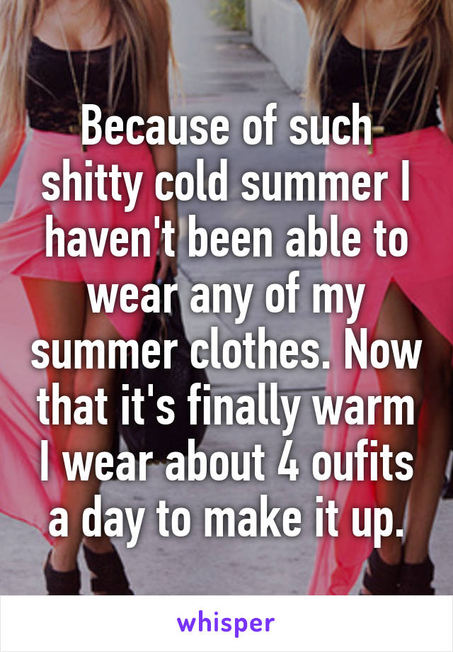 Because of such shitty cold summer I haven't been able to wear any of my summer clothes. Now that it's finally warm I wear about 4 oufits a day to make it up.