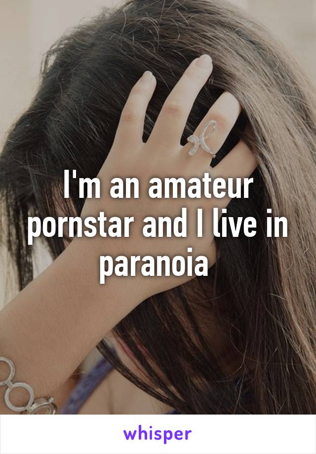 I'm an amateur pornstar and I live in paranoia 