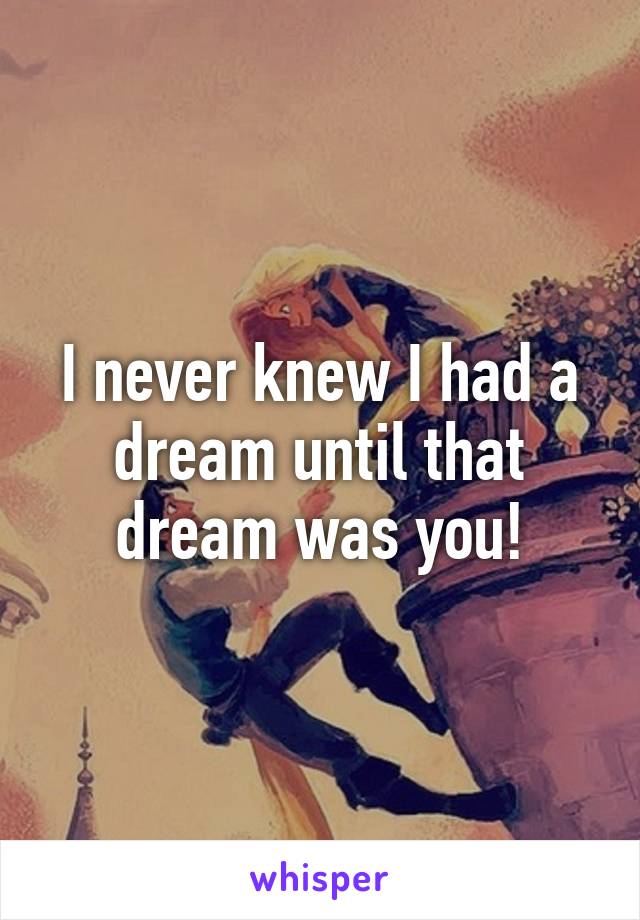 I never knew I had a dream until that dream was you!