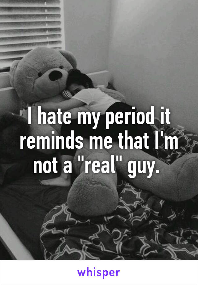 I hate my period it reminds me that I'm not a "real" guy. 