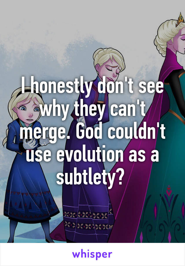 I honestly don't see why they can't merge. God couldn't use evolution as a subtlety? 