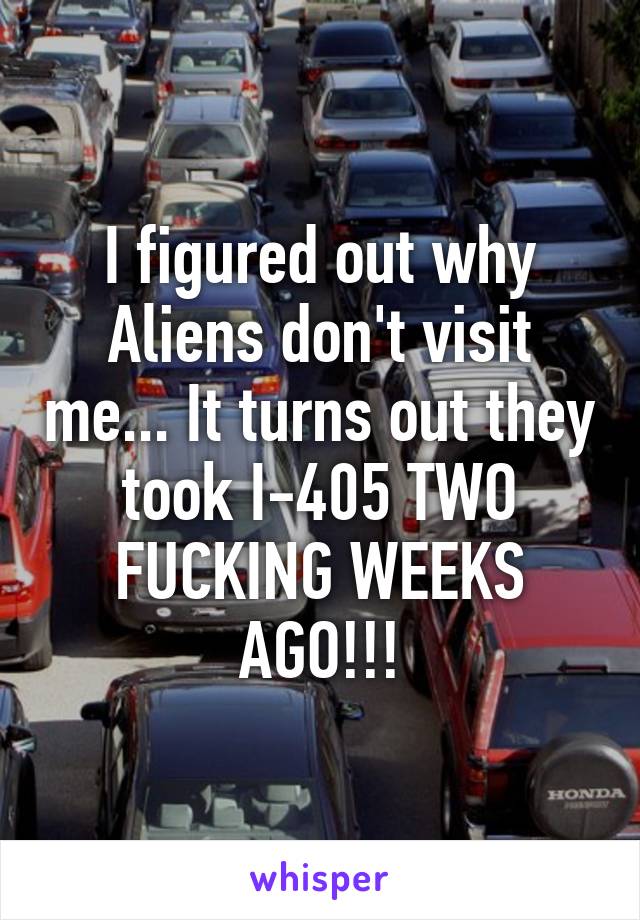 I figured out why Aliens don't visit me... It turns out they took I-405 TWO FUCKING WEEKS AGO!!!