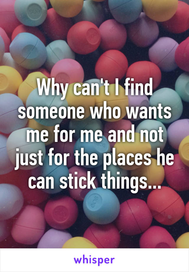 Why can't I find someone who wants me for me and not just for the places he can stick things...