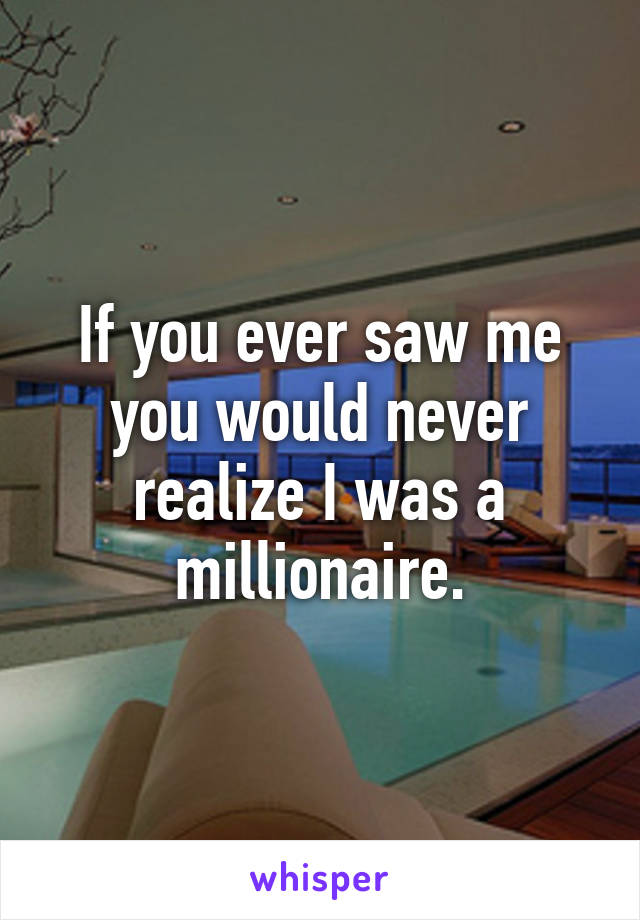 If you ever saw me you would never realize I was a millionaire.