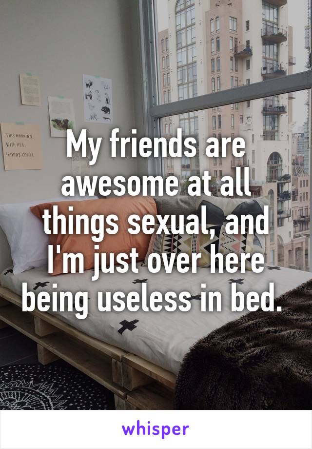 My friends are awesome at all things sexual, and I'm just over here being useless in bed. 