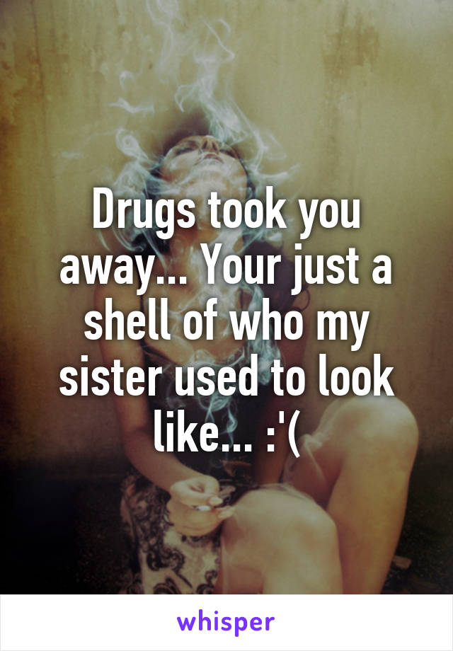 Drugs took you away... Your just a shell of who my sister used to look like... :'(