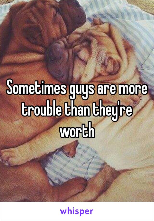 Sometimes guys are more trouble than they're worth 