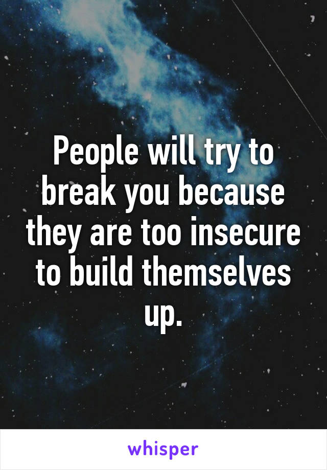 People will try to break you because they are too insecure to build themselves up.