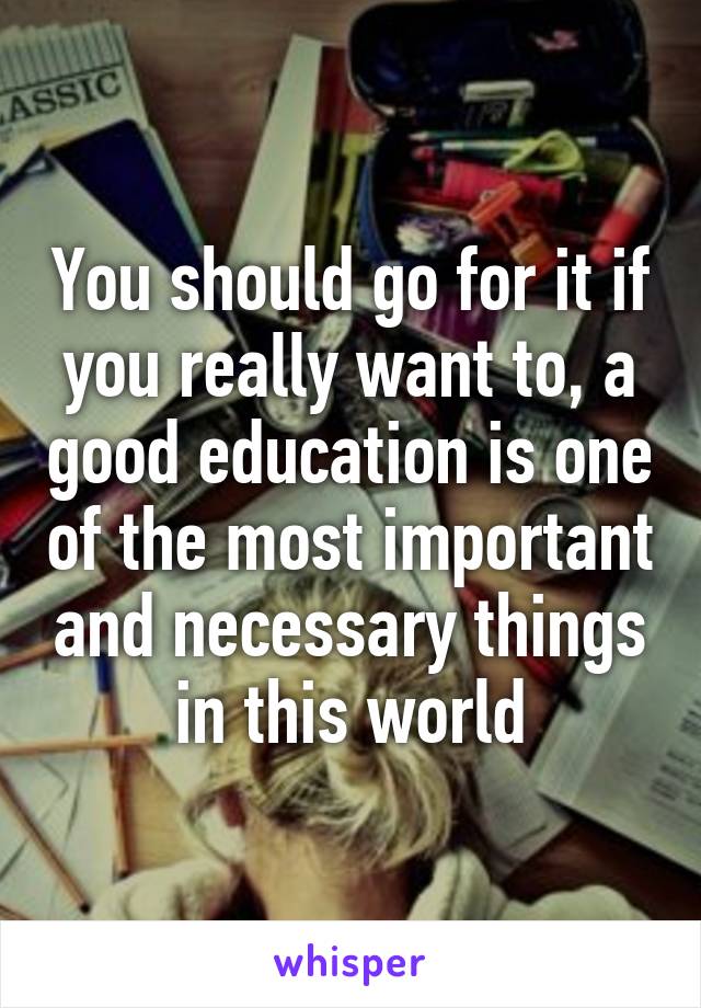 You should go for it if you really want to, a good education is one of the most important and necessary things in this world