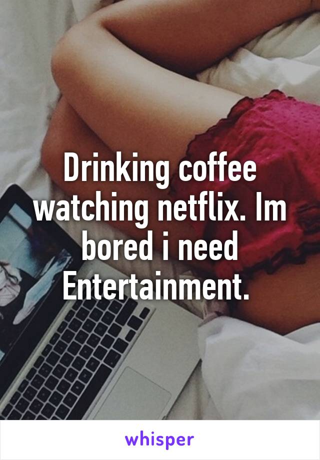 Drinking coffee watching netflix. Im bored i need Entertainment. 