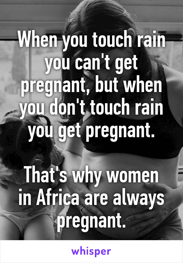 When you touch rain you can't get pregnant, but when you don't touch rain you get pregnant.

That's why women in Africa are always pregnant.