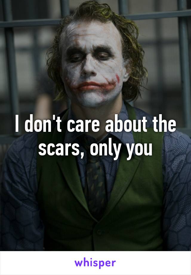 I don't care about the scars, only you