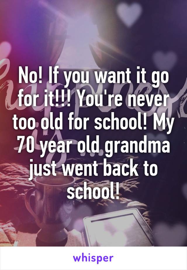 No! If you want it go for it!!! You're never too old for school! My 70 year old grandma just went back to school!