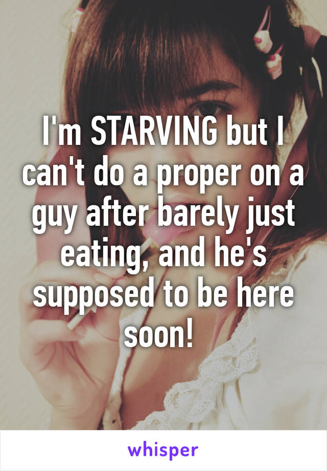 I'm STARVING but I can't do a proper on a guy after barely just eating, and he's supposed to be here soon! 