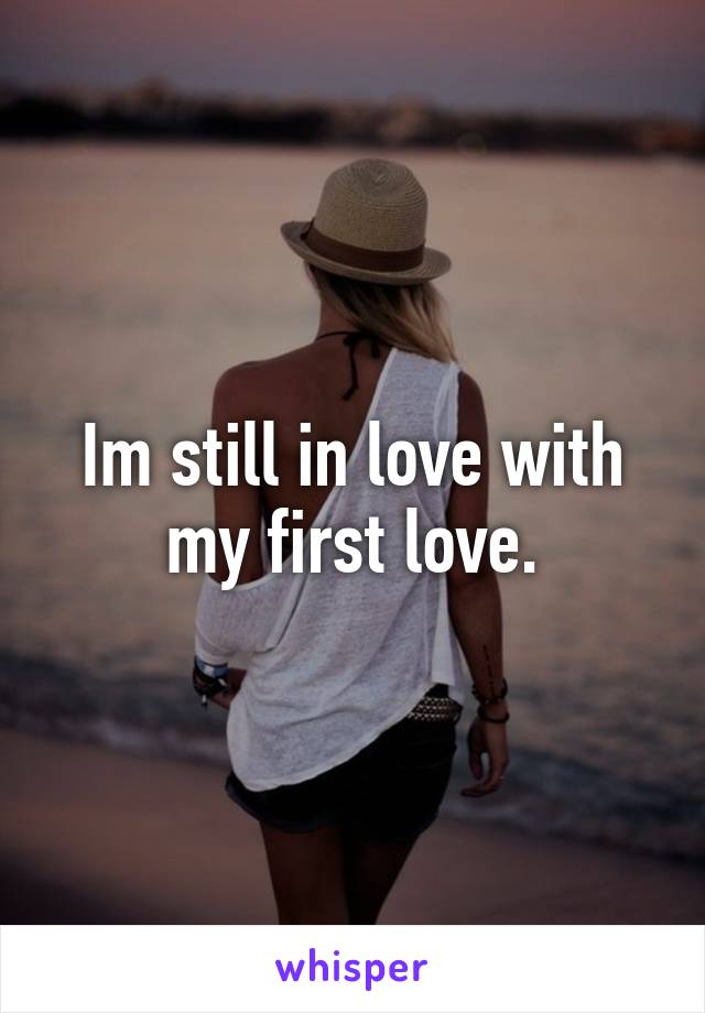 Im still in love with my first love.