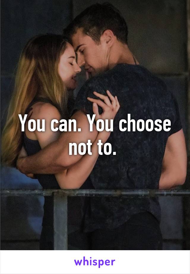 You can. You choose not to. 