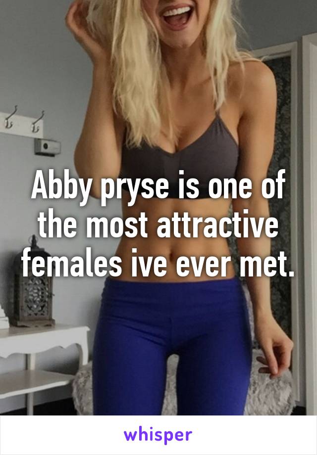 Abby pryse is one of the most attractive females ive ever met.