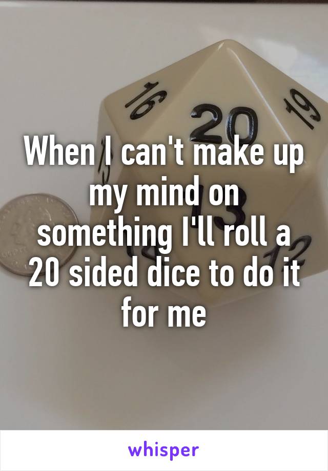 When I can't make up my mind on something I'll roll a 20 sided dice to do it for me