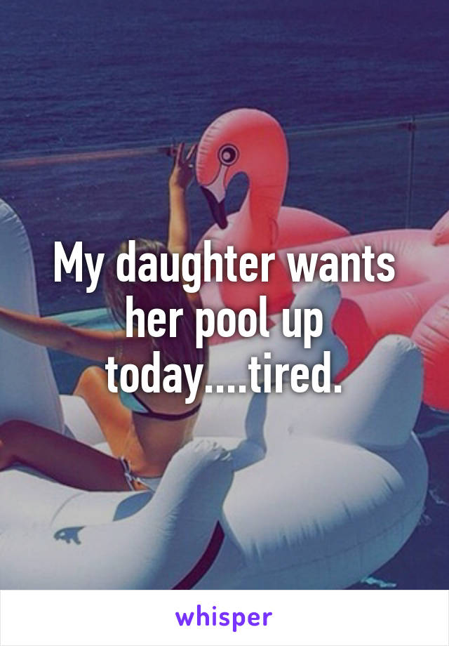 My daughter wants her pool up today....tired.