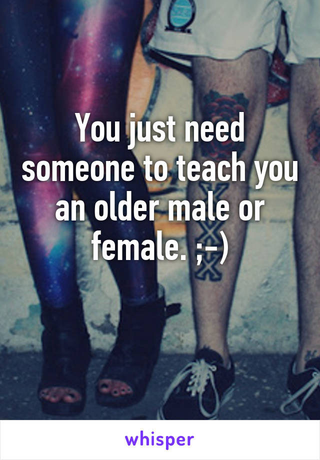 You just need someone to teach you an older male or female. ;-)

