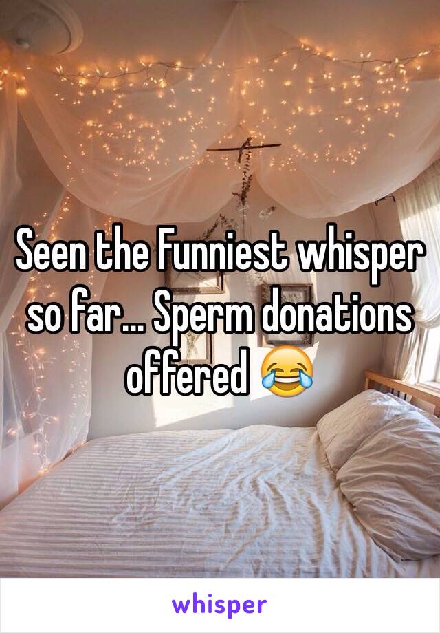 Seen the Funniest whisper so far... Sperm donations offered 😂